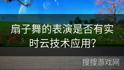 扇子舞的表演是否有实时云技术应用？