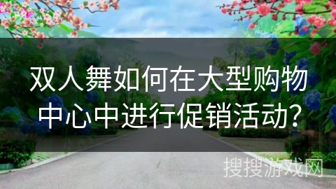 双人舞如何在大型购物中心中进行促销活动? 双人舞如何在大型购物中心中进行促销活动?