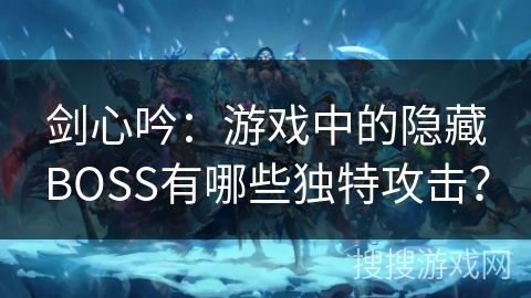 剑心吟:游戏中的隐藏BOSS有哪些独特攻击? 剑心吟:游戏中的隐藏BOSS有哪些独特攻击?