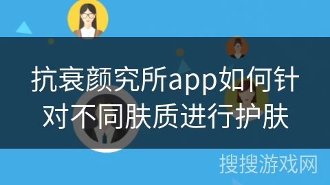 抗衰颜究所app如何针对不同肤质进行护肤 抗衰颜究所app如何针对不同肤质进行护肤