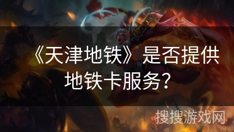 《天津地铁》是否提供地铁卡服务? 《天津地铁》是否提供地铁卡服务?