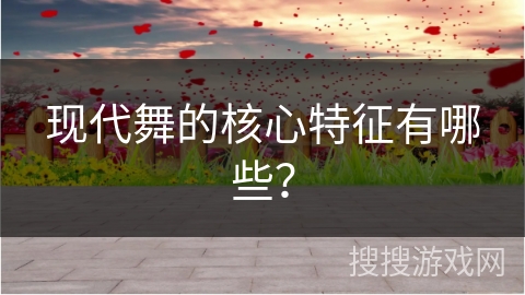 现代舞的核心特征有哪些? 现代舞的核心特征有哪些?