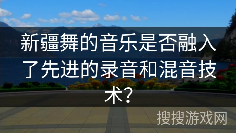 新疆舞的音乐是否融入了先进的录音和混音技术? 新疆舞的音乐是否融入了先进的录音和混音技术?