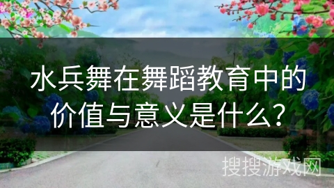 水兵舞在舞蹈教育中的价值与意义是什么？