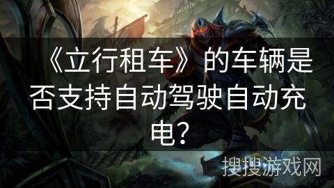 《立行租车》的车辆是否支持自动驾驶自动充电？