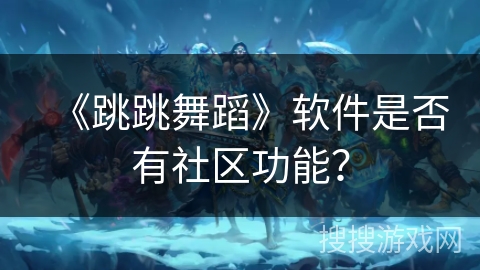 《跳跳舞蹈》软件是否有社区功能? 《跳跳舞蹈》软件是否有社区功能?