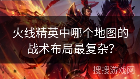 火线精英中哪个地图的战术布局最复杂? 火线精英中哪个地图的战术布局最复杂?