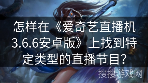 怎样在《爱奇艺直播机3.6.6安卓版》上找到特定类型的直播节目? 怎样在《爱奇艺直播机3.6.6安卓版》上找到特定类型的直播节目?
