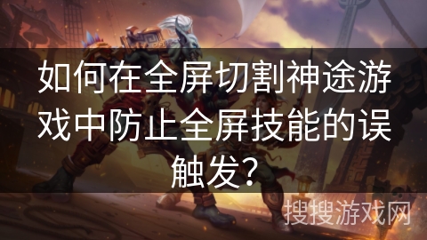如何在全屏切割神途游戏中防止全屏技能的误触发？