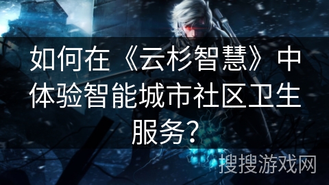 如何在《云杉智慧》中体验智能城市社区卫生服务? 如何在《云杉智慧》中体验智能城市社区卫生服务?