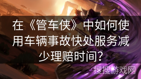 在《管车侠》中如何使用车辆事故快处服务减少理赔时间？