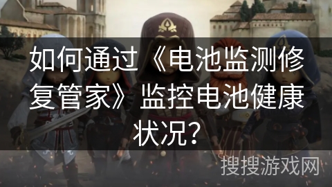 如何通过《电池监测修复管家》监控电池健康状况? 如何通过《电池监测修复管家》监控电池健康状况?