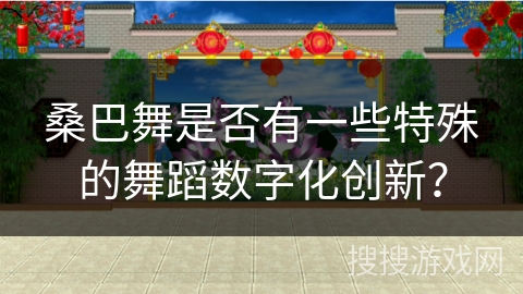 桑巴舞是否有一些特殊的舞蹈数字化创新？