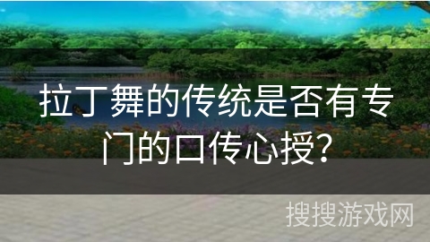 拉丁舞的传统是否有专门的口传心授? 拉丁舞的传统是否有专门的口传心授?