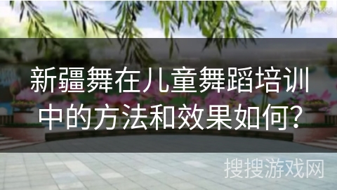 新疆舞在儿童舞蹈培训中的方法和效果如何？