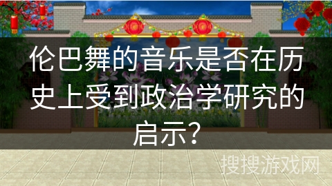 伦巴舞的音乐是否在历史上受到政治学研究的启示？