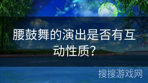 腰鼓舞的演出是否有互动性质？