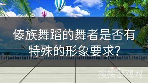傣族舞蹈的舞者是否有特殊的形象要求? 傣族舞蹈的舞者是否有特殊的形象要求?