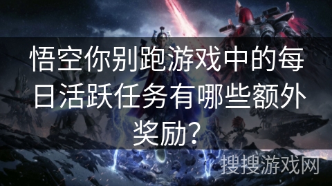 悟空你别跑游戏中的每日活跃任务有哪些额外奖励？