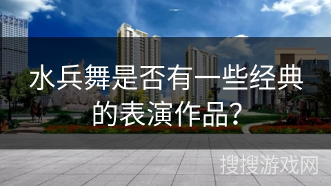 水兵舞是否有一些经典的表演作品？