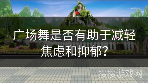 广场舞是否有助于减轻焦虑和抑郁？