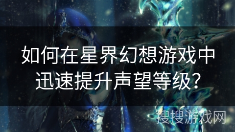 如何在星界幻想游戏中迅速提升声望等级？