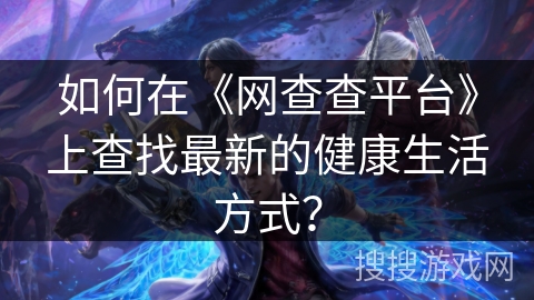 如何在《网查查平台》上查找最新的健康生活方式？