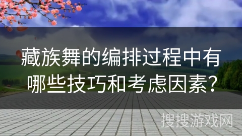 藏族舞的编排过程中有哪些技巧和考虑因素？
