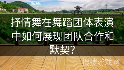抒情舞在舞蹈团体表演中如何展现团队合作和默契？