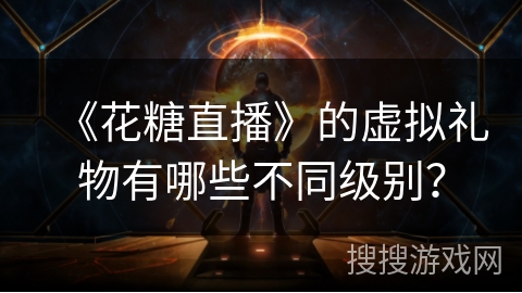 《花糖直播》的虚拟礼物有哪些不同级别? 《花糖直播》的虚拟礼物有哪些不同级别?