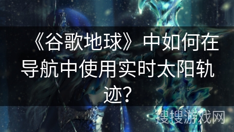 《谷歌地球》中如何在导航中使用实时太阳轨迹？