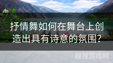 抒情舞如何在舞台上创造出具有诗意的氛围？