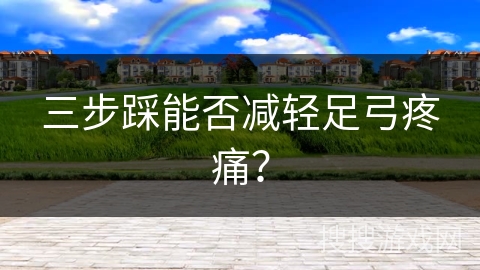 三步踩能否减轻足弓疼痛？