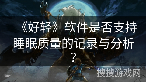 《好轻》软件是否支持睡眠质量的记录与分析？