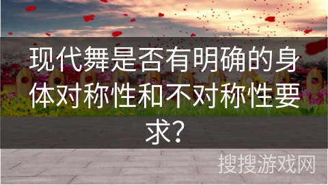 现代舞是否有明确的身体对称性和不对称性要求？