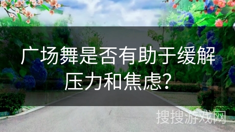 广场舞是否有助于缓解压力和焦虑？