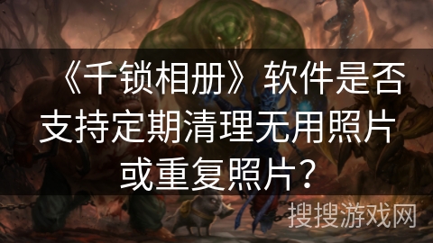《千锁相册》软件是否支持定期清理无用照片或重复照片？