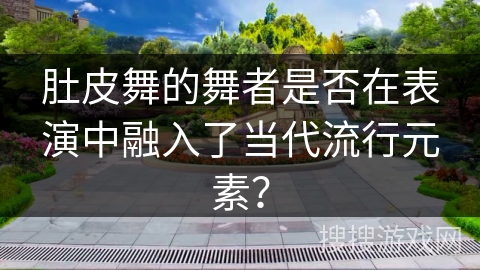 肚皮舞的舞者是否在表演中融入了当代流行元素？