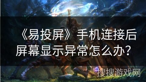 《易投屏》手机连接后屏幕显示异常怎么办？