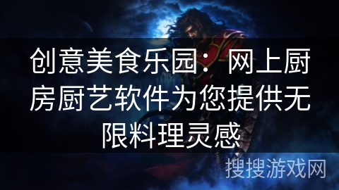 创意美食乐园：网上厨房厨艺软件为您提供无限料理灵感
