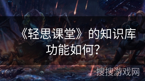 《轻思课堂》的知识库功能如何？