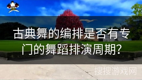 古典舞的编排是否有专门的舞蹈排演周期？