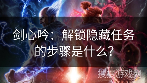 剑心吟:解锁隐藏任务的步骤是什么? 剑心吟:解锁隐藏任务的步骤是什么?