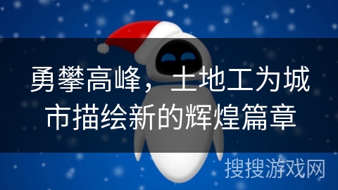 勇攀高峰,土地工为城市描绘新的辉煌篇章 勇攀高峰,土地工为城市描绘新的辉煌篇章