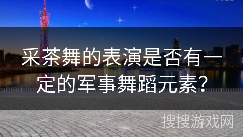 采茶舞的表演是否有一定的军事舞蹈元素？