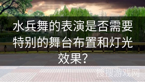 水兵舞的表演是否需要特别的舞台布置和灯光效果？