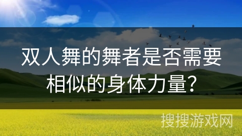 双人舞的舞者是否需要相似的身体力量？