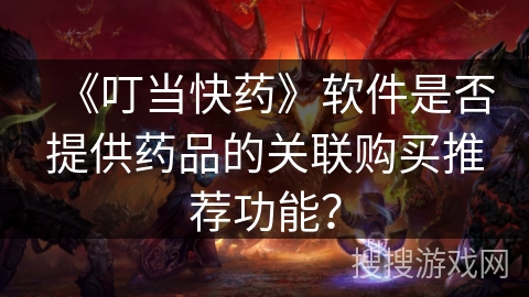 《叮当快药》软件是否提供药品的关联购买推荐功能? 《叮当快药》软件是否提供药品的关联购买推荐功能?