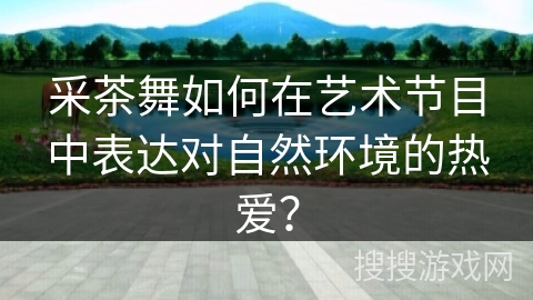 采茶舞如何在艺术节目中表达对自然环境的热爱？