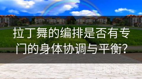 拉丁舞的编排是否有专门的身体协调与平衡？